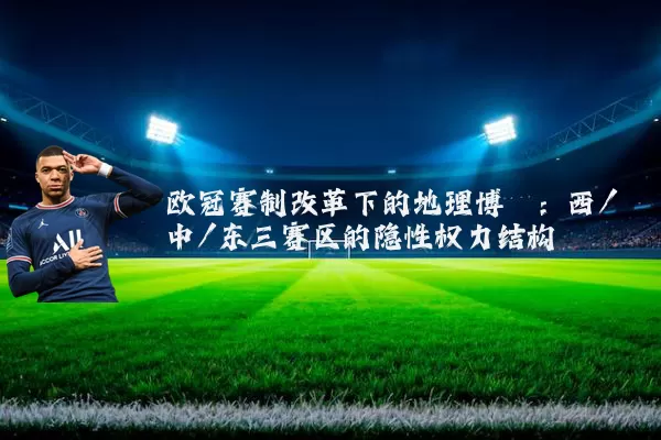 欧冠赛制改革下的地理博弈：西/中/东三赛区的隐性权力结构