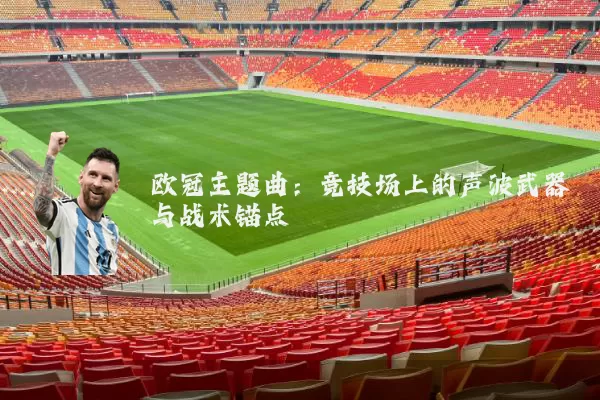 欧冠主题曲：竞技场上的声波武器与战术锚点