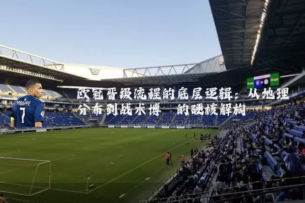 欧冠晋级流程的底层逻辑:从地理分布到战术博弈的硬核解构