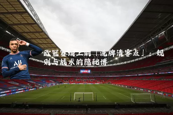 欧冠赛场上的「洗牌清零点」:规则与战术的隐秘博弈