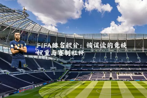 FIFA排名积分:被误读的竞技权重与赛制杠杆
