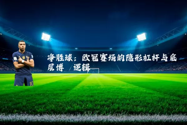 净胜球：欧冠赛场的隐形杠杆与底层博弈逻辑